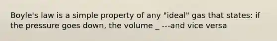 Boyle's law is a simple property of any "ideal" gas that states: if the pressure goes down, the volume _ ---and vice versa