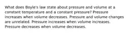 What does Boyle's law state about pressure and volume at a constant temperature and a constant pressure? Pressure increases when volume decreases. Pressure and volume changes are unrelated. Pressure increases when volume increases. Pressure decreases when volume decreases.