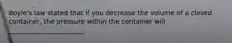 Boyle's law stated that if you decrease the volume of a closed container, the pressure within the container will _______________________.
