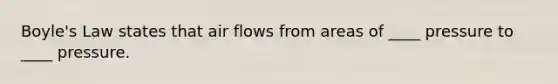 Boyle's Law states that air flows from areas of ____ pressure to ____ pressure.