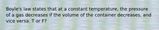 Boyle's law states that at a constant temperature, the pressure of a gas decreases if the volume of the container decreases, and vice versa. T or F?