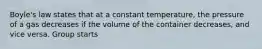 Boyle's law states that at a constant temperature, the pressure of a gas decreases if the volume of the container decreases, and vice versa. Group starts