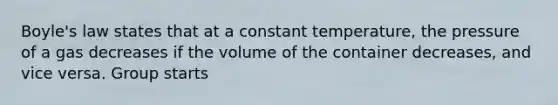 Boyle's law states that at a constant temperature, the pressure of a gas decreases if the volume of the container decreases, and vice versa. Group starts