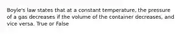 Boyle's law states that at a constant temperature, the pressure of a gas decreases if the volume of the container decreases, and vice versa. True or False