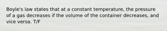 Boyle's law states that at a constant temperature, the pressure of a gas decreases if the volume of the container decreases, and vice versa. T/F