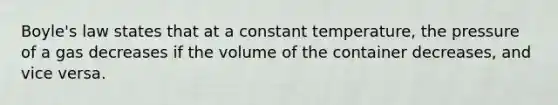 <a href='https://www.questionai.com/knowledge/kdvBalZ1bx-boyles-law' class='anchor-knowledge'>boyle's law</a> states that at a constant temperature, the pressure of a gas decreases if the volume of the container decreases, and vice versa.