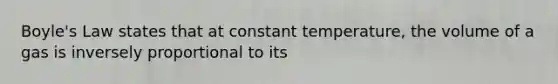 Boyle's Law states that at constant temperature, the volume of a gas is inversely proportional to its