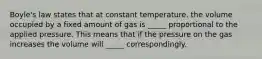 Boyle's law states that at constant temperature, the volume occupied by a fixed amount of gas is _____ proportional to the applied pressure. This means that if the pressure on the gas increases the volume will _____ correspondingly.