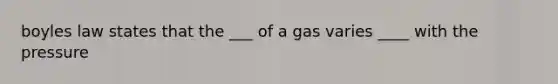 boyles law states that the ___ of a gas varies ____ with the pressure