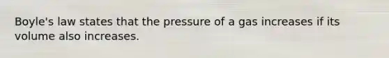 Boyle's law states that the pressure of a gas increases if its volume also increases.