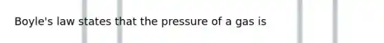 Boyle's law states that the pressure of a gas is