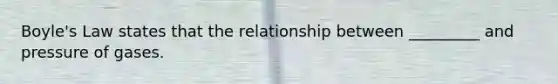 Boyle's Law states that the relationship between _________ and pressure of gases.
