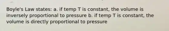 Boyle's Law states: a. if temp T is constant, the volume is inversely proportional to pressure b. if temp T is constant, the volume is directly proportional to pressure