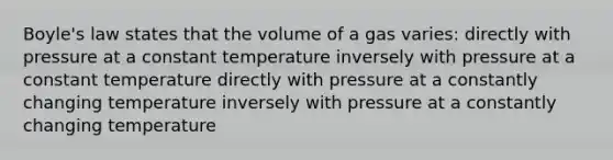 Boyle's law states that the volume of a gas varies: directly with pressure at a constant temperature inversely with pressure at a constant temperature directly with pressure at a constantly changing temperature inversely with pressure at a constantly changing temperature