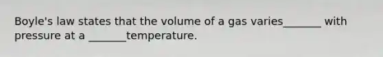 <a href='https://www.questionai.com/knowledge/kdvBalZ1bx-boyles-law' class='anchor-knowledge'>boyle's law</a> states that the volume of a gas varies_______ with pressure at a _______temperature.