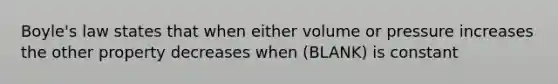 <a href='https://www.questionai.com/knowledge/kdvBalZ1bx-boyles-law' class='anchor-knowledge'>boyle's law</a> states that when either volume or pressure increases the other property decreases when (BLANK) is constant