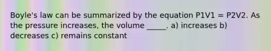 Boyle's law can be summarized by the equation P1V1 = P2V2. As the pressure increases, the volume _____. a) increases b) decreases c) remains constant