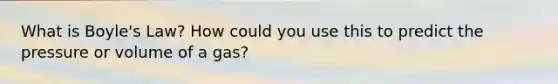 What is Boyle's Law? How could you use this to predict the pressure or volume of a gas?