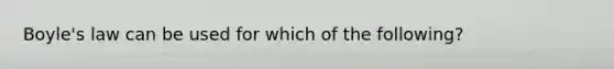 <a href='https://www.questionai.com/knowledge/kdvBalZ1bx-boyles-law' class='anchor-knowledge'>boyle's law</a> can be used for which of the following?