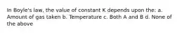 In Boyle's law, the value of constant K depends upon the: a. Amount of gas taken b. Temperature c. Both A and B d. None of the above