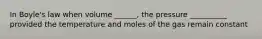 In Boyle's law when volume ______, the pressure __________ provided the temperature and moles of the gas remain constant