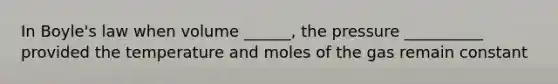 In Boyle's law when volume ______, the pressure __________ provided the temperature and moles of the gas remain constant