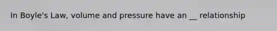 In Boyle's Law, volume and pressure have an __ relationship