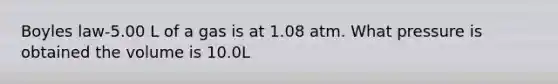 Boyles law-5.00 L of a gas is at 1.08 atm. What pressure is obtained the volume is 10.0L