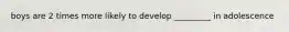 boys are 2 times more likely to develop _________ in adolescence