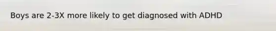 Boys are 2-3X more likely to get diagnosed with ADHD