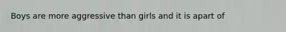 Boys are more aggressive than girls and it is apart of