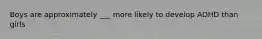 Boys are approximately ___ more likely to develop ADHD than girls