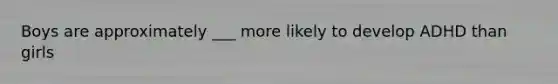 Boys are approximately ___ more likely to develop ADHD than girls