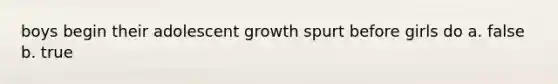 boys begin their adolescent growth spurt before girls do a. false b. true