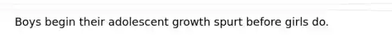 Boys begin their adolescent growth spurt before girls do.