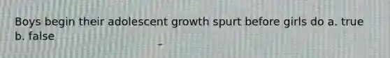 Boys begin their adolescent growth spurt before girls do a. true b. false