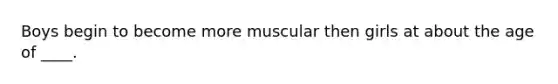 Boys begin to become more muscular then girls at about the age of ____.