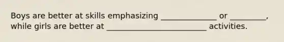 Boys are better at skills emphasizing ______________ or _________, while girls are better at _________________________ activities.