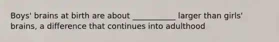 Boys' brains at birth are about ___________ larger than girls' brains, a difference that continues into adulthood