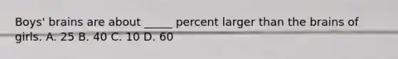 Boys' brains are about _____ percent larger than the brains of girls. A. 25 B. 40 C. 10 D. 60