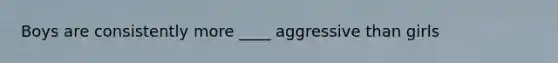Boys are consistently more ____ aggressive than girls