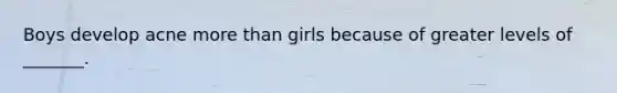 Boys develop acne more than girls because of greater levels of _______.