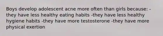 Boys develop adolescent acne more often than girls because: -they have less healthy eating habits -they have less healthy hygiene habits -they have more testosterone -they have more physical exertion