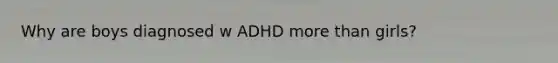 Why are boys diagnosed w ADHD more than girls?