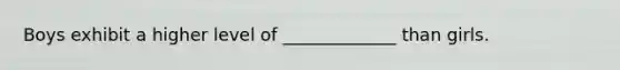 Boys exhibit a higher level of _____________ than girls.