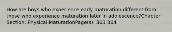 How are boys who experience early maturation different from those who experience maturation later in adolescence?Chapter Section: Physical MaturationPage(s): 363-364