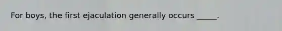 For boys, the first ejaculation generally occurs _____.