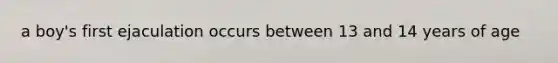 a boy's first ejaculation occurs between 13 and 14 years of age