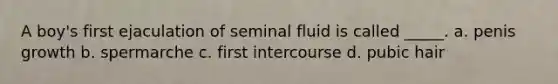 A boy's first ejaculation of seminal fluid is called _____. a. penis growth b. spermarche c. first intercourse d. pubic hair