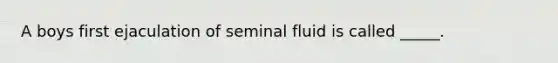 A boys first ejaculation of seminal fluid is called _____.